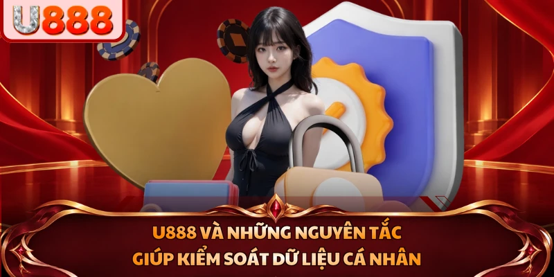 U888 và những nguyên tắc giúp kiểm soát dữ liệu cá nhân